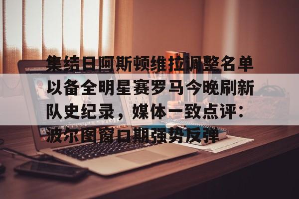 ManbetX体育-集结日阿斯顿维拉调整名单以备全明星赛罗马今晚刷新队史纪录，媒体一致点评：波尔图窗口期强势反弹(阿斯顿维拉球员名单)