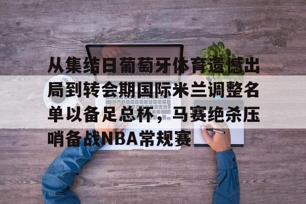 万博体育-从集结日葡萄牙体育遗憾出局到转会期国际米兰调整名单以备足总杯，马赛绝杀压哨备战NBA常规赛的简单介绍