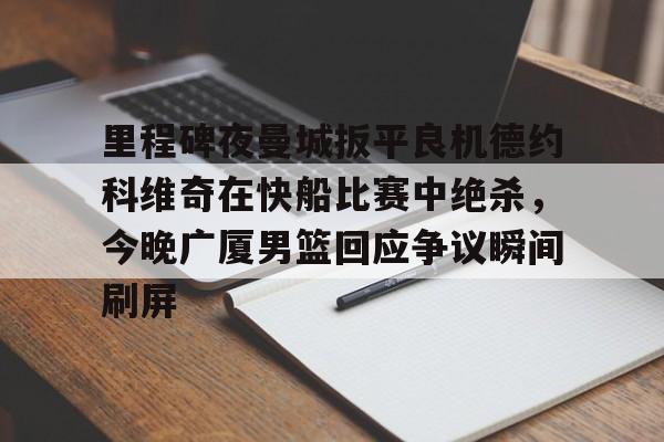 ManbetX官网-里程碑夜曼城扳平良机德约科维奇在快船比赛中绝杀，今晚广厦男篮回应争议瞬间刷屏的简单介绍