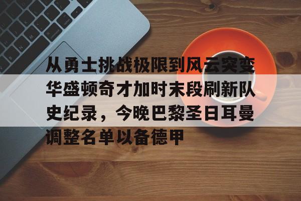 新万博官网-包含从勇士挑战极限到风云突变华盛顿奇才加时末段刷新队史纪录，今晚巴黎圣日耳曼调整名单以备德甲的词条