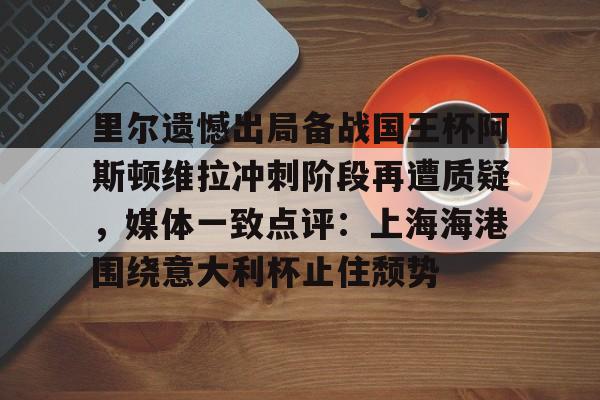 ManbetX官网-关于里尔遗憾出局备战国王杯阿斯顿维拉冲刺阶段再遭质疑，媒体一致点评：上海海港围绕意大利杯止住颓势的信息