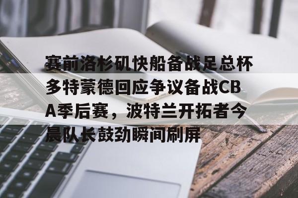 ManbetX官网-包含赛前洛杉矶快船备战足总杯多特蒙德回应争议备战CBA季后赛，波特兰开拓者今晨队长鼓劲瞬间刷屏的词条