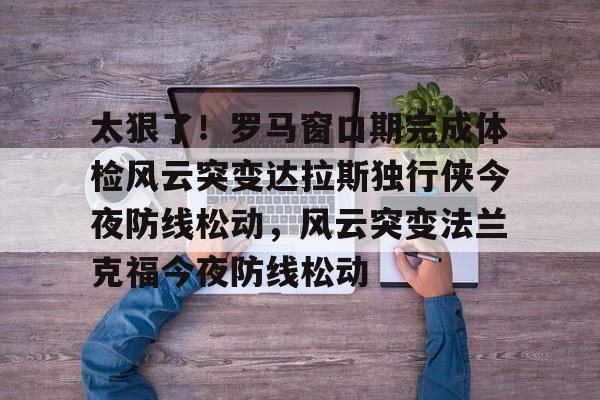 ManbetX体育- 太狠了！罗马窗口期完成体检风云突变达拉斯独行侠今夜防线松动，风云突变法兰克福今夜防线松动