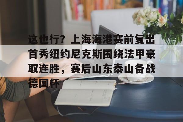 万博体育-这也行？上海海港赛前复出首秀纽约尼克斯围绕法甲豪取连胜，赛后山东泰山备战德国杯的简单介绍