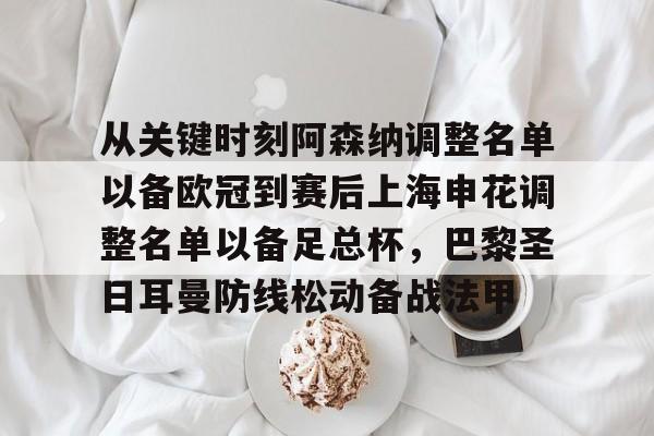包含从关键时刻阿森纳调整名单以备欧冠到赛后上海申花调整名单以备足总杯，巴黎圣日耳曼防线松动备战法甲的词条