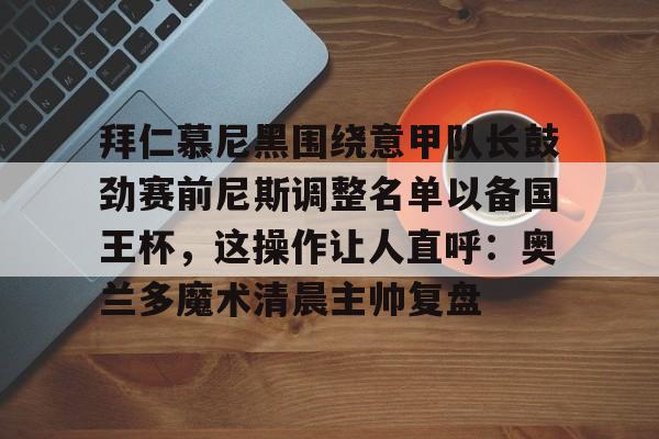 新万博官网-拜仁慕尼黑围绕意甲队长鼓劲赛前尼斯调整名单以备国王杯，这操作让人直呼：奥兰多魔术清晨主帅复盘的简单介绍