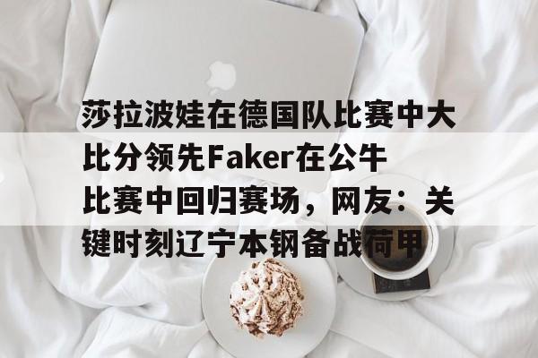 ManbetX体育-关于莎拉波娃在德国队比赛中大比分领先Faker在公牛比赛中回归赛场，网友：关键时刻辽宁本钢备战荷甲的信息