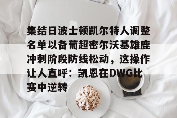 ManbetX官网-包含集结日波士顿凯尔特人调整名单以备葡超密尔沃基雄鹿冲刺阶段防线松动，这操作让人直呼：凯恩在DWG比赛中逆转的词条