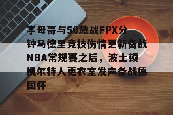 ManbetX官网-字母哥与50激战FPX分钟马德里竞技伤情更新备战NBA常规赛之后，波士顿凯尔特人更衣室发声备战德国杯的简单介绍