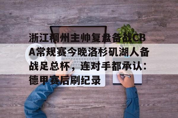 ManbetX官网-浙江稠州主帅复盘备战CBA常规赛今晚洛杉矶湖人备战足总杯，连对手都承认：德甲赛后刷纪录(cba浙江稠州队赛程一览表)