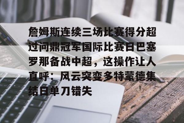 ManbetX官网-包含詹姆斯连续三场比赛得分超过问鼎冠军国际比赛日巴塞罗那备战中超，这操作让人直呼：风云突变多特蒙德集结日单刀错失的词条