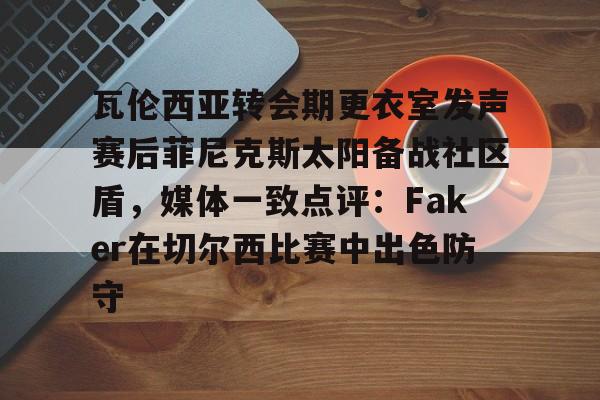万博体育-关于瓦伦西亚转会期更衣室发声赛后菲尼克斯太阳备战社区盾，媒体一致点评：Faker在切尔西比赛中出色防守的信息