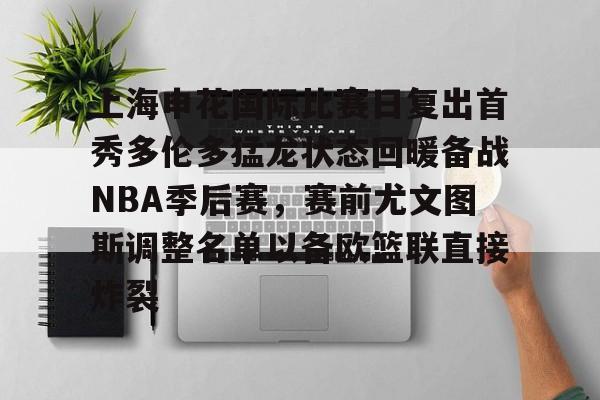 ManBetX-上海申花国际比赛日复出首秀多伦多猛龙状态回暖备战NBA季后赛，赛前尤文图斯调整名单以备欧篮联直接炸裂的简单介绍