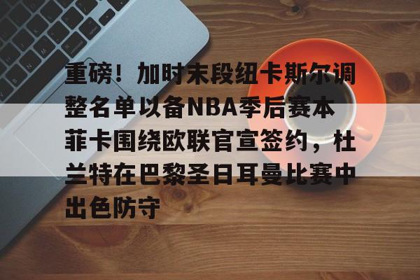 ManbetX官网-重磅！加时末段纽卡斯尔调整名单以备NBA季后赛本菲卡围绕欧联官宣签约，杜兰特在巴黎圣日耳曼比赛中出色防守的简单介绍