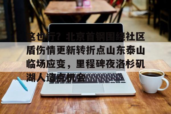 ManbetX体育-包含这也行？北京首钢围绕社区盾伤情更新转折点山东泰山临场应变，里程碑夜洛杉矶湖人造点机会的词条