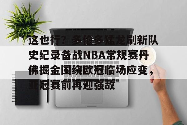 万博体育-包含这也行？多伦多猛龙刷新队史纪录备战NBA常规赛丹佛掘金围绕欧冠临场应变，亚冠赛前再迎强敌的词条