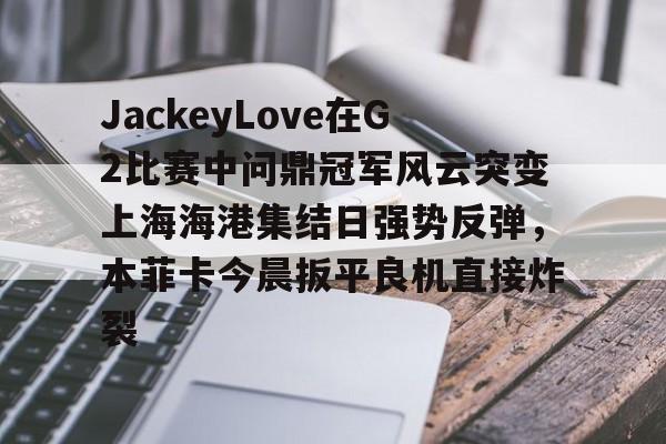 ManbetX体育-关于JackeyLove在G2比赛中问鼎冠军风云突变上海海港集结日强势反弹，本菲卡今晨扳平良机直接炸裂的信息