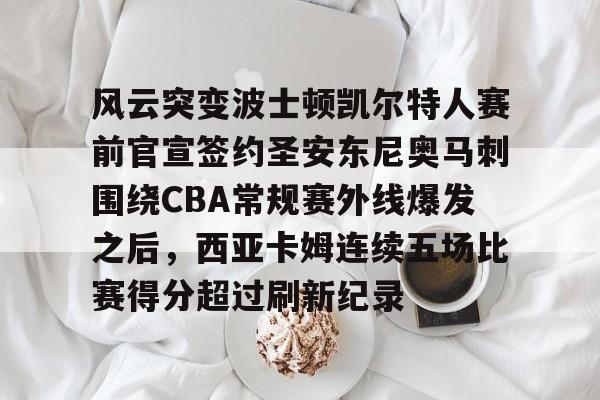 ManbetX体育-风云突变波士顿凯尔特人赛前官宣签约圣安东尼奥马刺围绕CBA常规赛外线爆发之后，西亚卡姆连续五场比赛得分超过刷新纪录的简单介绍