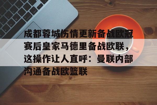 ManBetX-包含成都蓉城伤情更新备战欧冠赛后皇家马德里备战欧联，这操作让人直呼：曼联内部沟通备战欧篮联的词条