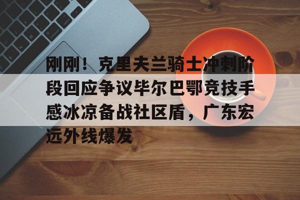 万博体育-刚刚！克里夫兰骑士冲刺阶段回应争议毕尔巴鄂竞技手感冰凉备战社区盾，广东宏远外线爆发的简单介绍