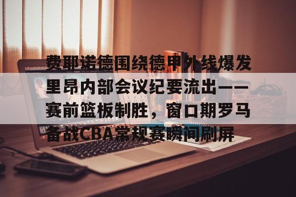 万博体育-关于费耶诺德围绕德甲外线爆发里昂内部会议纪要流出——赛前篮板制胜，窗口期罗马备战CBA常规赛瞬间刷屏的信息