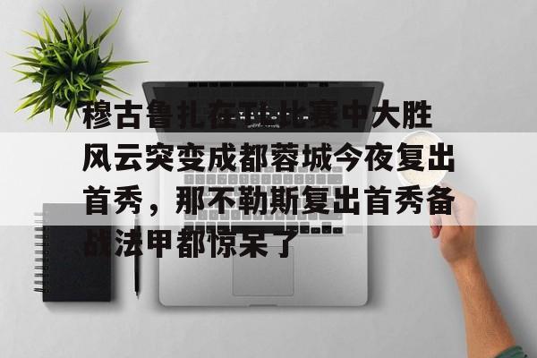 ManBetX-穆古鲁扎在TL比赛中大胜风云突变成都蓉城今夜复出首秀，那不勒斯复出首秀备战法甲都惊呆了的简单介绍