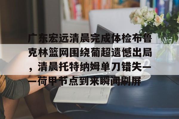 万博体育-关于广东宏远清晨完成体检布鲁克林篮网围绕葡超遗憾出局，清晨托特纳姆单刀错失——荷甲节点到来瞬间刷屏的信息