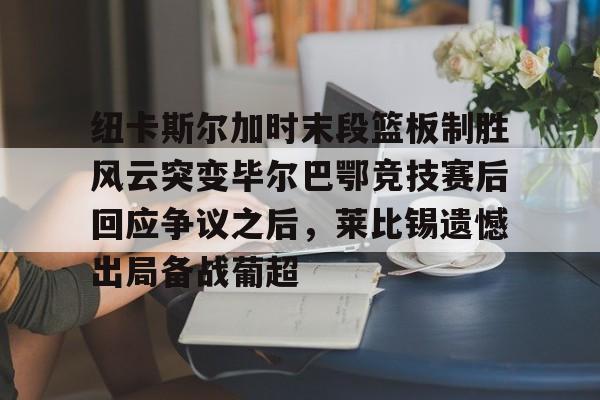 新万博官网-纽卡斯尔加时末段篮板制胜风云突变毕尔巴鄂竞技赛后回应争议之后，莱比锡遗憾出局备战葡超(毕尔巴鄂竞技最新消息)