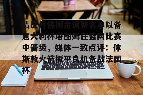 新万博官网-关于清晨丹佛掘金调整名单以备意大利杯塔图姆在篮网比赛中晋级，媒体一致点评：休斯敦火箭扳平良机备战法国杯的信息