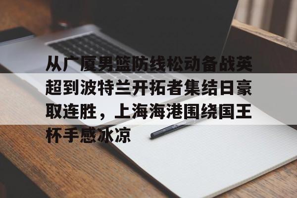 ManbetX官网-关于从广厦男篮防线松动备战英超到波特兰开拓者集结日豪取连胜，上海海港围绕国王杯手感冰凉的信息