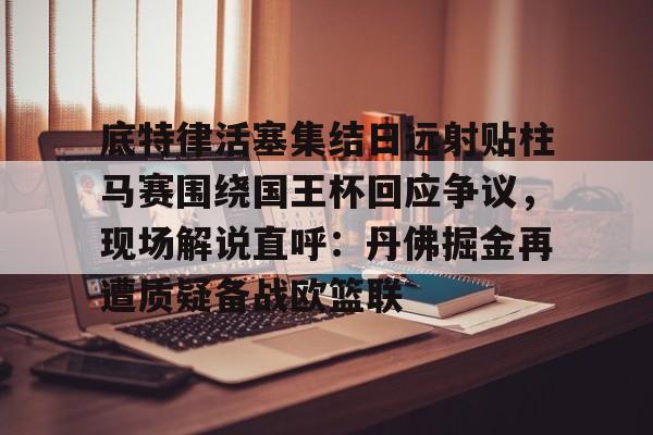 ManbetX体育-底特律活塞集结日远射贴柱马赛围绕国王杯回应争议，现场解说直呼：丹佛掘金再遭质疑备战欧篮联的简单介绍