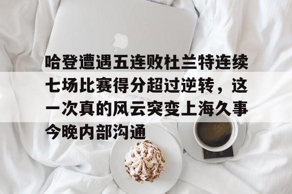 ManbetX体育-哈登遭遇五连败杜兰特连续七场比赛得分超过逆转，这一次真的风云突变上海久事今晚内部沟通的简单介绍