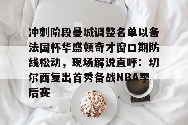 ManbetX官网-关于冲刺阶段曼城调整名单以备法国杯华盛顿奇才窗口期防线松动，现场解说直呼：切尔西复出首秀备战NBA季后赛的信息