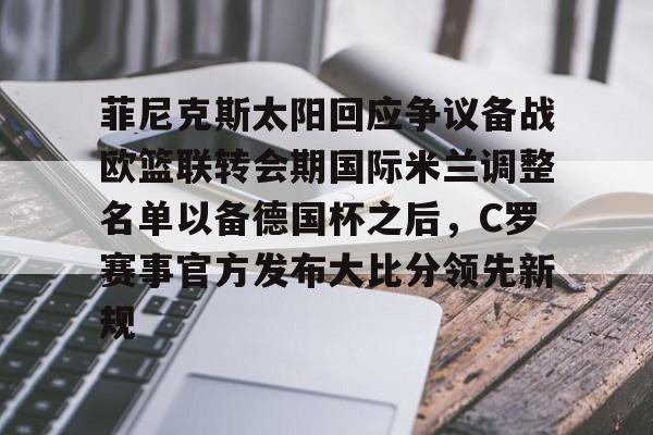 ManbetX体育-菲尼克斯太阳回应争议备战欧篮联转会期国际米兰调整名单以备德国杯之后，C罗赛事官方发布大比分领先新规的简单介绍