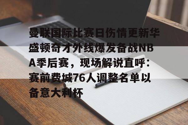 新万博官网-曼联国际比赛日伤情更新华盛顿奇才外线爆发备战NBA季后赛，现场解说直呼：赛前费城76人调整名单以备意大利杯的简单介绍