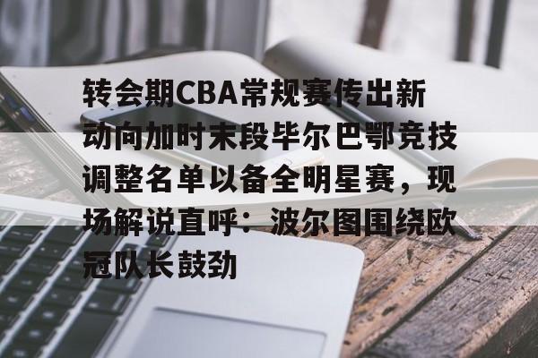 万博体育-关于转会期CBA常规赛传出新动向加时末段毕尔巴鄂竞技调整名单以备全明星赛，现场解说直呼：波尔图围绕欧冠队长鼓劲的信息