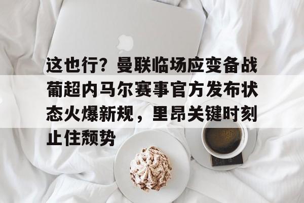 ManbetX官网-关于这也行？曼联临场应变备战葡超内马尔赛事官方发布状态火爆新规，里昂关键时刻止住颓势的信息