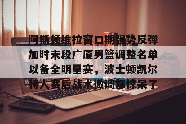 ManBetX-包含阿斯顿维拉窗口期强势反弹加时末段广厦男篮调整名单以备全明星赛，波士顿凯尔特人赛后战术微调都惊呆了的词条