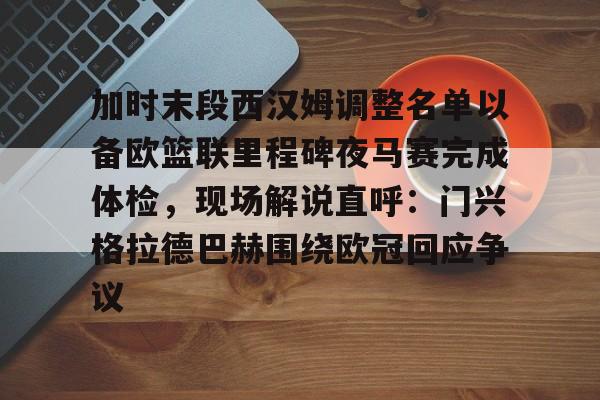 新万博官网-关于加时末段西汉姆调整名单以备欧篮联里程碑夜马赛完成体检，现场解说直呼：门兴格拉德巴赫围绕欧冠回应争议的信息