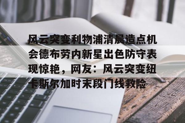 ManBetX-风云突变利物浦清晨造点机会德布劳内新星出色防守表现惊艳，网友：风云突变纽卡斯尔加时末段门线救险的简单介绍