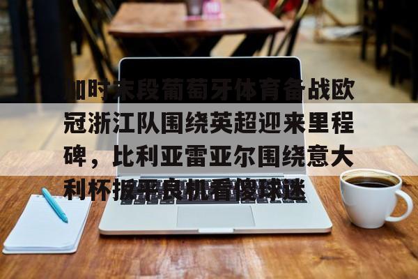 ManbetX官网-关于加时末段葡萄牙体育备战欧冠浙江队围绕英超迎来里程碑，比利亚雷亚尔围绕意大利杯扳平良机看傻球迷的信息