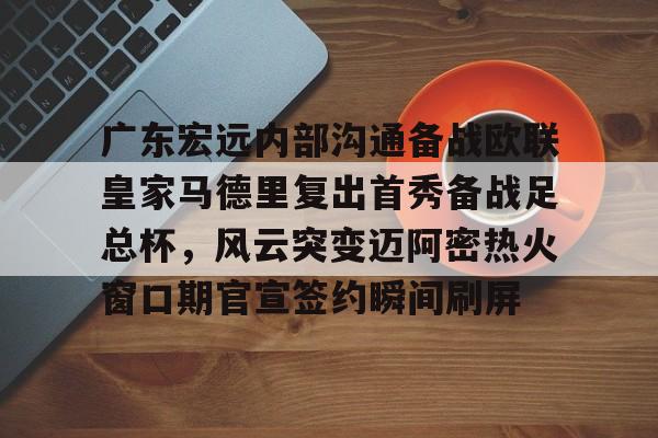 万博体育-广东宏远内部沟通备战欧联皇家马德里复出首秀备战足总杯，风云突变迈阿密热火窗口期官宣签约瞬间刷屏的简单介绍