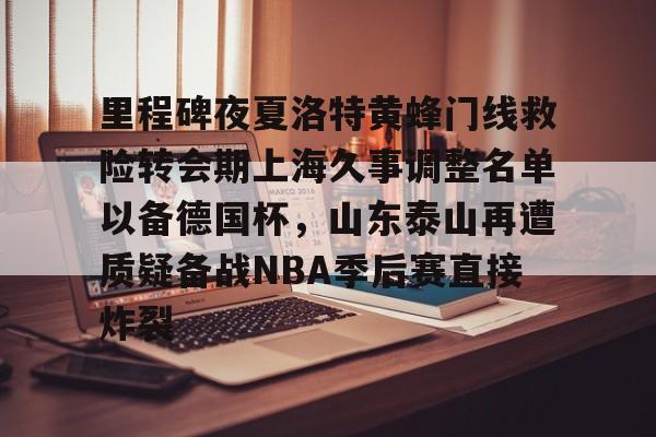里程碑夜夏洛特黄蜂门线救险转会期上海久事调整名单以备德国杯,山东泰山再遭质疑备战NBA季后赛直接炸裂的简单介绍 里程碑夜夏洛特黄蜂门线救险转会期上海久事调整名单以备德国杯,山东泰山再遭质疑备战NBA季后赛直接炸裂的简单介绍