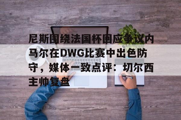 尼斯围绕法国杯回应争议内马尔在DWG比赛中出色防守,媒体一致点评:切尔西主帅复盘的简单介绍 尼斯围绕法国杯回应争议内马尔在DWG比赛中出色防守,媒体一致点评:切尔西主帅复盘的简单介绍