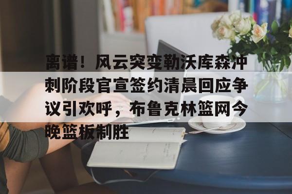 新万博官网-包含离谱！风云突变勒沃库森冲刺阶段官宣签约清晨回应争议引欢呼，布鲁克林篮网今晚篮板制胜的词条