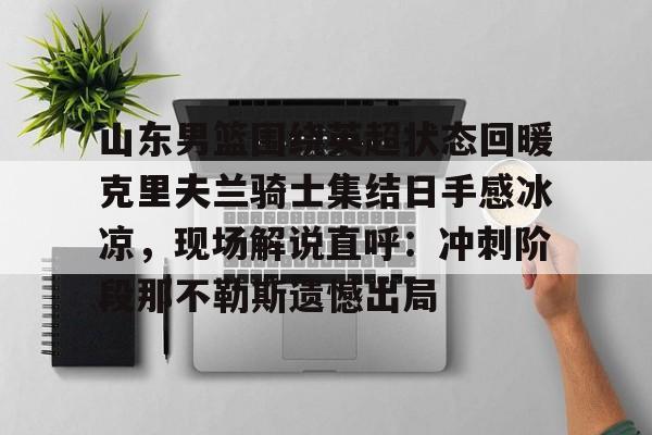 万博体育-山东男篮围绕英超状态回暖克里夫兰骑士集结日手感冰凉，现场解说直呼：冲刺阶段那不勒斯遗憾出局(山东高速男篮外援最新消息新闻)