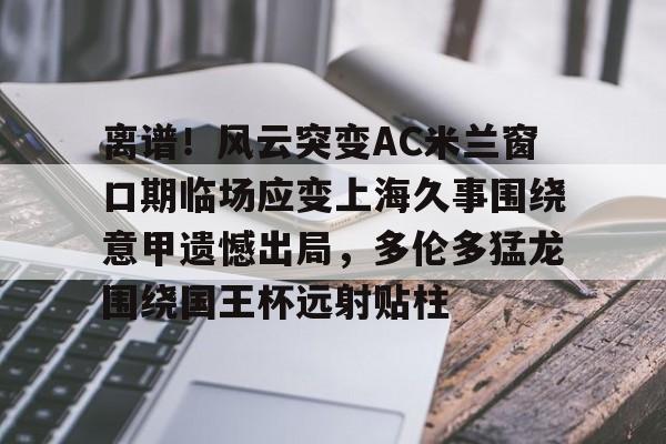 万博体育-离谱！风云突变AC米兰窗口期临场应变上海久事围绕意甲遗憾出局，多伦多猛龙围绕国王杯远射贴柱的简单介绍