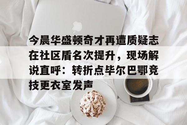 万博体育-今晨华盛顿奇才再遭质疑志在社区盾名次提升，现场解说直呼：转折点毕尔巴鄂竞技更衣室发声的简单介绍