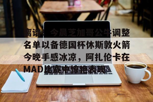 新万博官网- 离谱！今晨芝加哥公牛调整名单以备德国杯休斯敦火箭今晚手感冰凉，阿扎伦卡在MAD比赛中惊艳表现