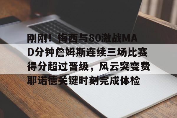 万博体育- 刚刚！梅西与80激战MAD分钟詹姆斯连续三场比赛得分超过晋级，风云突变费耶诺德关键时刻完成体检